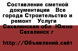 Составление сметной документации - Все города Строительство и ремонт » Услуги   . Сахалинская обл.,Южно-Сахалинск г.